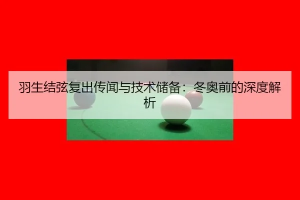 羽生结弦复出传闻与技术储备：冬奥前的深度解析
